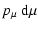 $\displaystyle p_{\mu}~{\rm d}\mu$