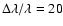 $\Delta \lambda / \lambda = 20$