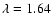 $\lambda = 1.64$
