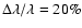 $\Delta \lambda /\lambda = 20\%$
