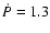 $\dot{P} = 1.3$