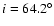 $i = 64.2^{\circ}$