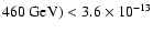$ 460~{\rm GeV}) < 3.6 \times 10^{-13}$