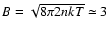 $B = \sqrt{8\pi 2 n k T} \simeq 3$