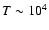 $T \sim 10^4$