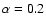 $\alpha=0.2$