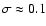 $\sigma\approx 0.1$