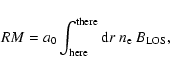 \begin{displaymath}
RM=a_0 \int_{\rm here}^{\rm there} {\rm d}r ~ n_{\rm e} ~
B_{\rm LOS} ,
\end{displaymath}