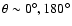 $\theta \sim 0^\circ, 180^\circ$