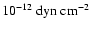 $10^{-12}~{\rm dyn~cm}^{-2}$