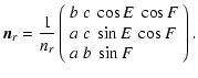 $\displaystyle \vec{n}_{r} = \frac{1}{n_{r}} \left(
\begin{array}{l}
b~c~\cos E~\cos F \\
a~c~\sin E~ \cos F \\
a~b~\sin F
\end{array}\right).$