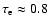 $\tau _{\rm e}\approx 0.8$