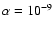 $\alpha = 10^{-9}$