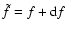 $\tilde{f} = f + {\rm d}f$