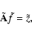 \begin{displaymath}%
\tilde{\bf A}\tilde{f} = \tilde{z},
\end{displaymath}