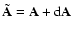 $\tilde{\bf A} = {\bf A} + {\rm d}{\bf A}$