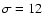 $\sigma=12$