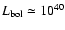 $L_{\rm bol}\simeq 10^{40}$