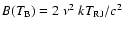 $B(T_{\rm B}) = 2~\nu^{2}~kT_{\rm RJ}/c^{2}$