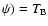 $\psi) =
T_{\rm B}$