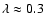 $\lambda \approx 0.3$