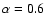 $\alpha = 0.6$