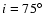 $i=75 \hbox {$^\circ $ }$