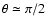 $\theta\simeq\pi/2$