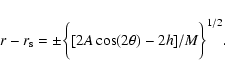 \begin{displaymath}r-r_{\rm s}=\pm\bigg\{[2A\cos(2\theta)-2h]/M\bigg\}^{1/2} .
\end{displaymath}