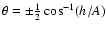 $\theta=\pm{1\over 2}\cos^{-1}(h/A)$