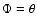 $\Phi =\theta $