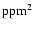 ${\rm ppm}^2$