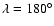 $\lambda = 180^{\circ}$