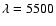 $\lambda = 5500$