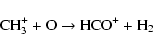 \begin{displaymath}%
{\rm CH}_3^{+} + {\rm O} \rightarrow {\rm HCO}^{+} + {\rm H}_2
\end{displaymath}