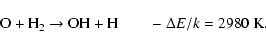 \begin{displaymath}%
{\rm O} + {\rm H}_2 \rightarrow {\rm OH} + {\rm H} \qquad - \Delta E/k = 2980~{\rm K}.
\end{displaymath}