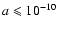 $a \leqslant 10^{-10}$