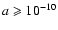 $a \geqslant 10^{-10}$