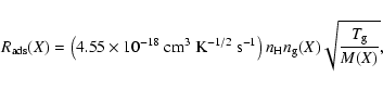 \begin{displaymath}
R_{\rm ads}(X) = \left(4.55\times10^{-18}~{\rm cm}^3~{\rm K}...
...-1}\right)n_{\rm H}n_{\rm g}(X)\sqrt{\frac{T_{\rm g}}{M(X)}} ,
\end{displaymath}