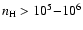 $n_{\rm H}>10^5{-}10^6$