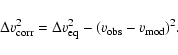 \begin{displaymath}\Delta v_{\rm corr}^{2} =
\Delta v_{\rm eq}^{2} -(v_{\rm obs}- v_{\rm mod})^{2}.
\end{displaymath}