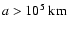 $a > 10^5~{\rm km}$