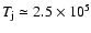 $T_{\rm j} \simeq 2.5 \times 10^5$