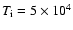 $T_{\rm i} = 5 \times 10^4$