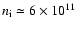$n_{\rm i} \simeq 6 \times 10^{11}$