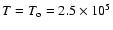 $T = T_{\rm o} = 2.5 \times 10^5$