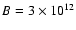 $B = 3\times 10^{12}$