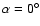 $\alpha = 0^{\circ }$