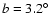 $b=3.2^{\circ}$