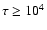 $\tau \geq 10^{4}$
